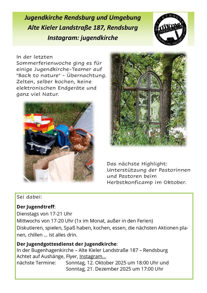 Seite der Jungendkirche aus dem Gemeindebrief Okt./Nov. 2025: Sei dabei: Der Jugendtreff: Dienstags von 17-21 Uhr Mittwochs von 17-20 Uhr (1x im Monat, außer in den Ferien) Diskutieren, spielen, Spaß haben, kochen, essen, die nächsten Aktionen planen, chillen … ist alles drin. Der Jugendgottesdienst der Jugendkirche: In der Bugenhagenkirche – Alte Kieler Landstraße 187 – Rendsburg Achtet auf Aushänge, Flyer, Instagram… nächste Termine: Sonntag, 12. Oktober 2025 um 18:00 Uhr und Sonntag, 21. Dezember 2025 um 17:00 Uhr